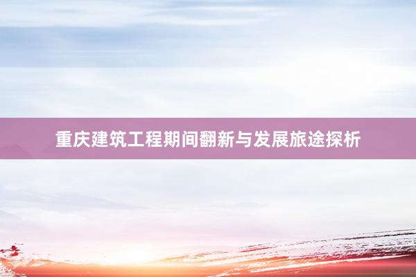 重庆建筑工程期间翻新与发展旅途探析